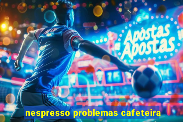 nespresso problemas cafeteira